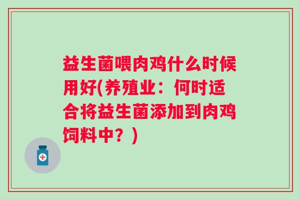 益生菌喂肉鸡什么时候用好(养殖业:何时适合将益生菌添加到肉鸡饲料中?) 益生菌喂肉鸡什么时候用好(养殖业:何时适合将益生菌添加到肉鸡饲料中?)