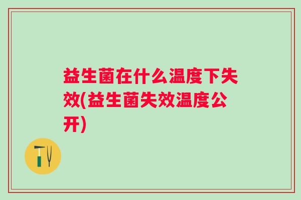 益生菌在什么温度下失效(益生菌失效温度公开) 益生菌在什么温度下失效(益生菌失效温度公开)