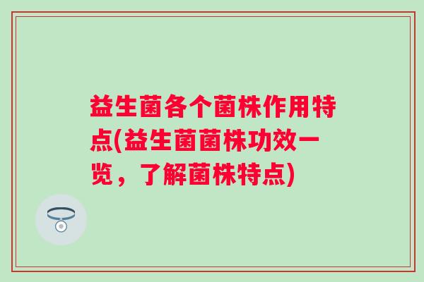 益生菌各个菌株作用特点(益生菌菌株功效一览,了解菌株特点) 益生菌各个菌株作用特点(益生菌菌株功效一览,了解菌株特点)