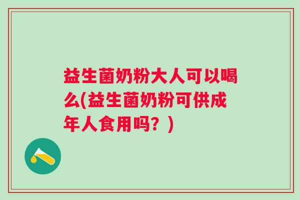 益生菌奶粉大人可以喝么(益生菌奶粉可供成年人食用吗？)