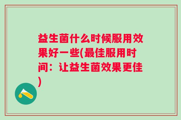 益生菌什么时候服用效果好一些(佳服用时间：让益生菌效果更佳)