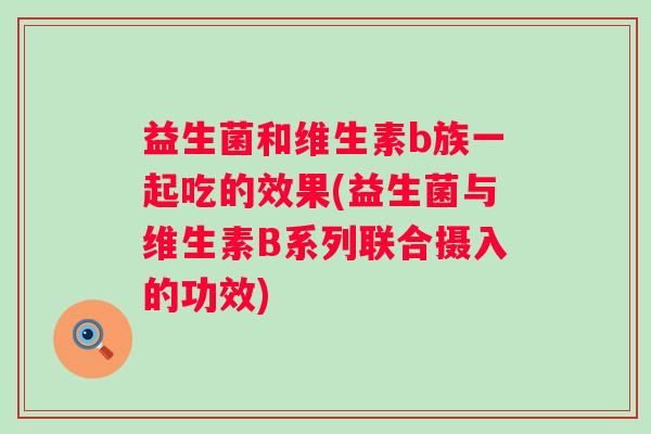 益生菌和维生素b族一起吃的效果(益生菌与维生素B系列联合摄入的功效)