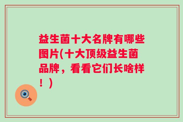 益生菌十大名牌有哪些图片(十大益生菌品牌，看看它们长啥样！)