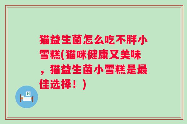 猫益生菌怎么吃不胖小雪糕(猫咪健康又美味，猫益生菌小雪糕是佳选择！)