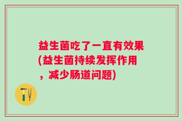 益生菌吃了一直有效果(益生菌持续发挥作用，减少肠道问题)