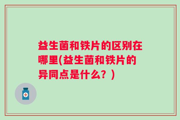 益生菌和铁片的区别在哪里(益生菌和铁片的异同点是什么?) 益生菌和铁片的区别在哪里(益生菌和铁片的异同点是什么?)