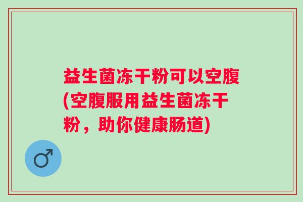 益生菌冻干粉可以空腹(空腹服用益生菌冻干粉,助你健康肠道) 益生菌冻干粉可以空腹(空腹服用益生菌冻干粉,助你健康肠道)