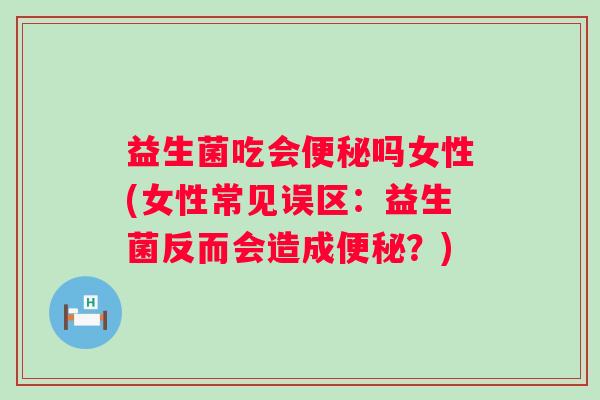 益生菌吃会吗女性(女性常见误区：益生菌反而会造成？)