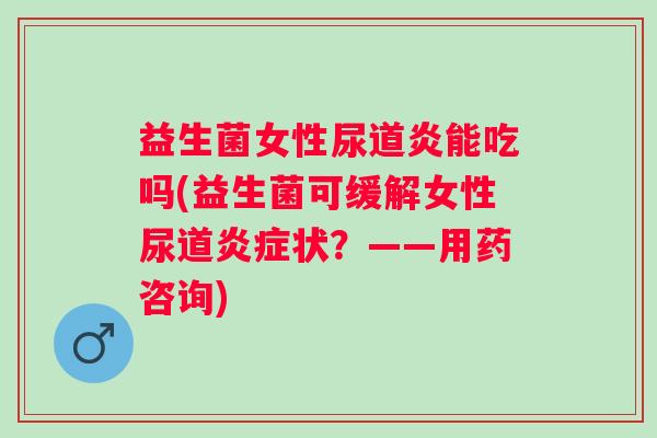 益生菌女性尿道炎能吃吗(益生菌可缓解女性尿道状？——用药咨询)