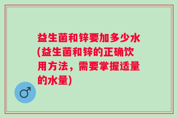 益生菌和锌要加多少水(益生菌和锌的正确饮用方法,需要掌握适量的水量) 益生菌和锌要加多少水(益生菌和锌的正确饮用方法,需要掌握适量的水量)
