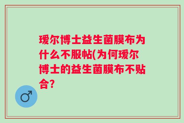 瑷尔博士益生菌膜布为什么不服帖(为何瑷尔博士的益生菌膜布不贴合? 瑷尔博士益生菌膜布为什么不服帖(为何瑷尔博士的益生菌膜布不贴合?