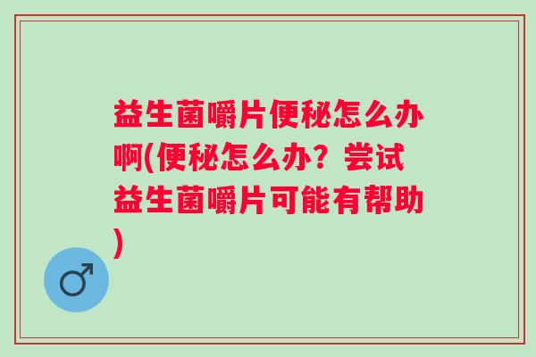 益生菌嚼片怎么办啊(怎么办?尝试益生菌嚼片可能有帮助) 益生菌嚼片怎么办啊(怎么办?尝试益生菌嚼片可能有帮助)
