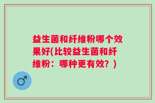 益生菌和纤维粉哪个效果好(比较益生菌和纤维粉:哪种更有效?) 益生菌和纤维粉哪个效果好(比较益生菌和纤维粉:哪种更有效?)