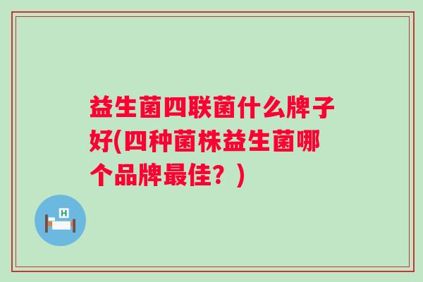 益生菌四联菌什么牌子好(四种菌株益生菌哪个品牌佳？)