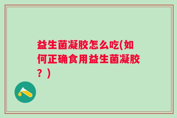 益生菌凝胶怎么吃(如何正确食用益生菌凝胶？)