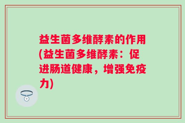 益生菌多维酵素的作用(益生菌多维酵素：促进肠道健康，增强力)