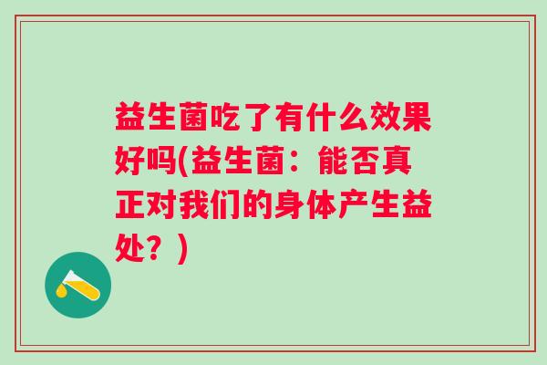 益生菌吃了有什么效果好吗(益生菌:能否真正对我们的身体产生益处?) 益生菌吃了有什么效果好吗(益生菌:能否真正对我们的身体产生益处?)