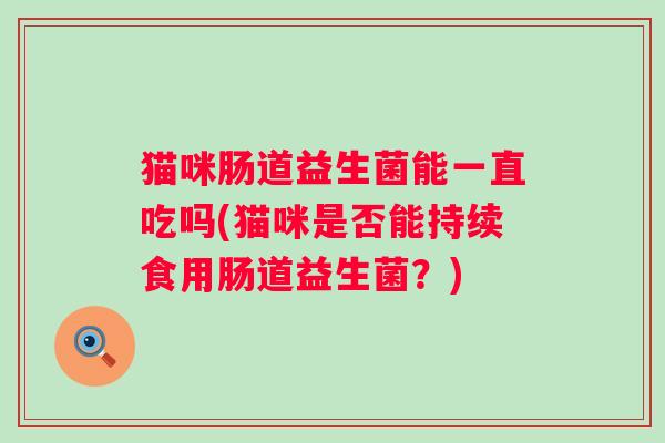 猫咪肠道益生菌能一直吃吗(猫咪是否能持续食用肠道益生菌？)