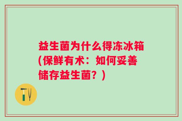 益生菌为什么得冻冰箱(保鲜有术:如何妥善储存益生菌?) 益生菌为什么得冻冰箱(保鲜有术:如何妥善储存益生菌?)