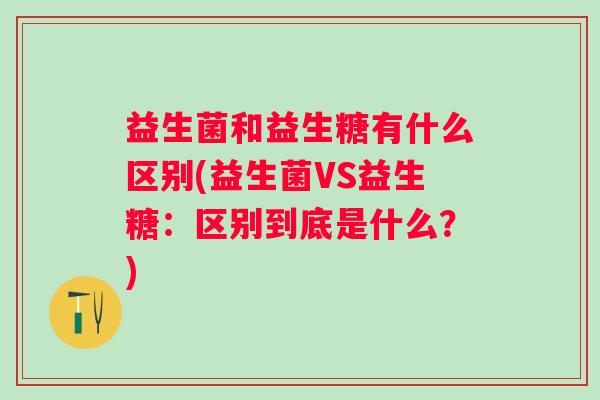 益生菌和益生糖有什么区别(益生菌VS益生糖：区别到底是什么？)