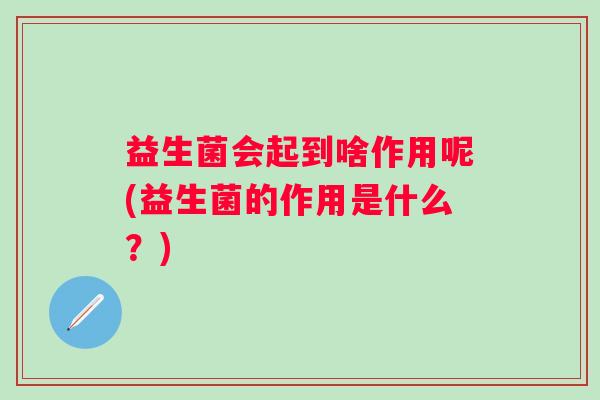益生菌会起到啥作用呢(益生菌的作用是什么？)