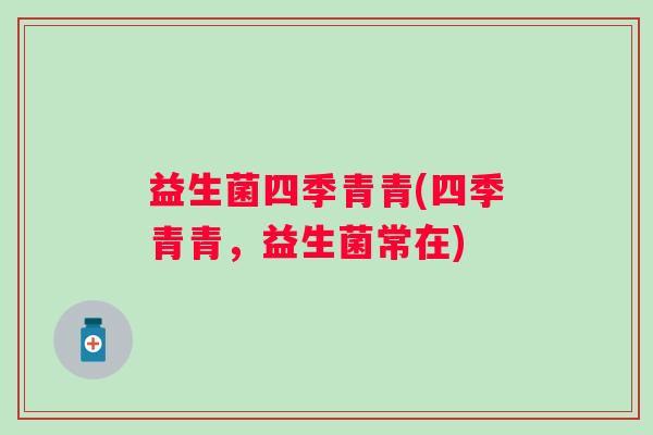 益生菌四季青青(四季青青,益生菌常在) 益生菌四季青青(四季青青,益生菌常在)