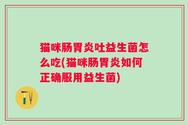 猫咪肠吐益生菌怎么吃(猫咪肠如何正确服用益生菌) 猫咪肠吐益生菌怎么吃(猫咪肠如何正确服用益生菌)