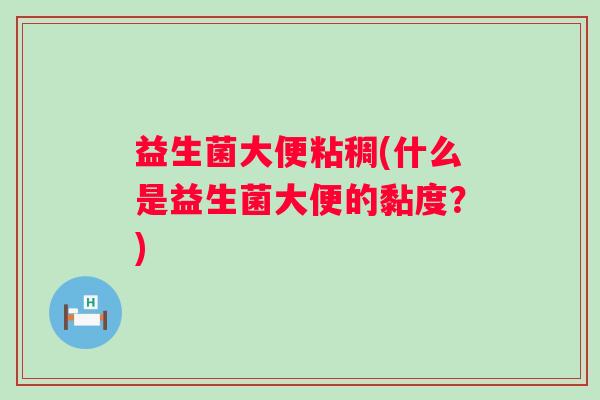 益生菌大便粘稠(什么是益生菌大便的黏度?) 益生菌大便粘稠(什么是益生菌大便的黏度?)