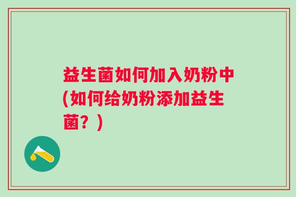 益生菌如何加入奶粉中(如何给奶粉添加益生菌？)