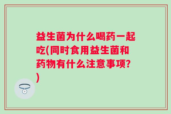 益生菌为什么喝药一起吃(同时食用益生菌和有什么注意事项？)
