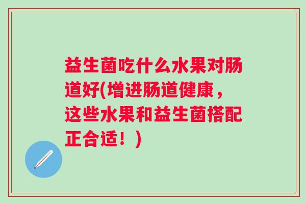 益生菌吃什么水果对肠道好(增进肠道健康，这些水果和益生菌搭配正合适！)