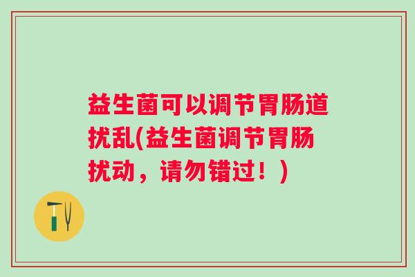 益生菌可以调节道扰乱(益生菌调节扰动，请勿错过！)