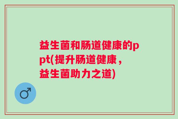 益生菌和肠道健康的ppt(提升肠道健康,益生菌助力之道) 益生菌和肠道健康的ppt(提升肠道健康,益生菌助力之道)