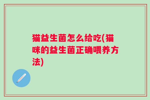 猫益生菌怎么给吃(猫咪的益生菌正确喂养方法)