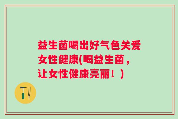 益生菌喝出好气色关爱女性健康(喝益生菌，让女性健康亮丽！)