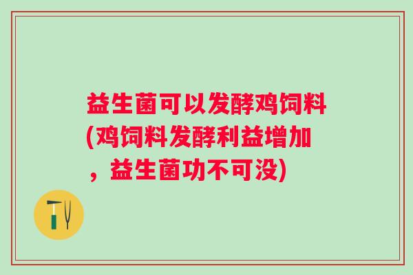 益生菌可以发酵鸡饲料(鸡饲料发酵利益增加，益生菌功不可没)