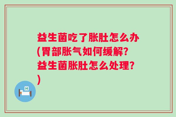 益生菌吃了胀肚怎么办(胃部如何缓解？益生菌胀肚怎么处理？)