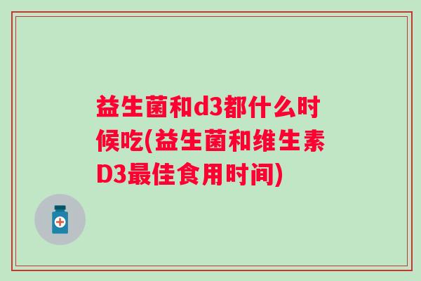 益生菌和d3都什么时候吃(益生菌和维生素D3佳食用时间) 益生菌和d3都什么时候吃(益生菌和维生素D3佳食用时间)