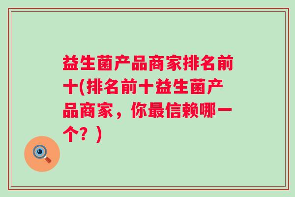 益生菌产品商家排名前十(排名前十益生菌产品商家,你信赖哪一个?) 益生菌产品商家排名前十(排名前十益生菌产品商家,你信赖哪一个?)