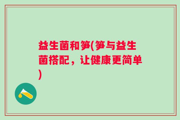 益生菌和笋(笋与益生菌搭配，让健康更简单)