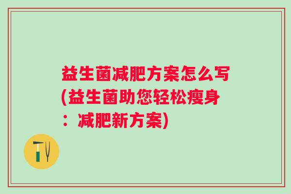 益生菌方案怎么写(益生菌助您轻松瘦身:新方案) 益生菌方案怎么写(益生菌助您轻松瘦身:新方案)