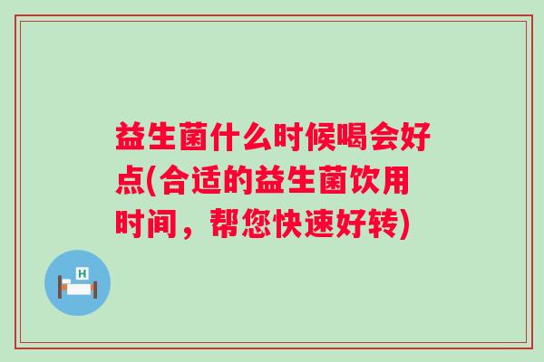 益生菌什么时候喝会好点(合适的益生菌饮用时间，帮您快速好转)