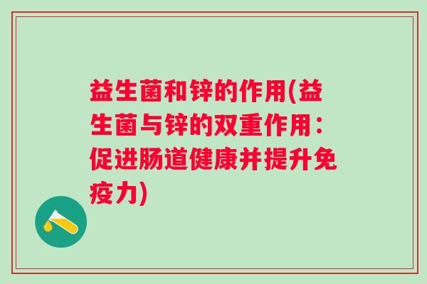 益生菌和锌的作用(益生菌与锌的双重作用:促进肠道健康并提升力) 益生菌和锌的作用(益生菌与锌的双重作用:促进肠道健康并提升力)