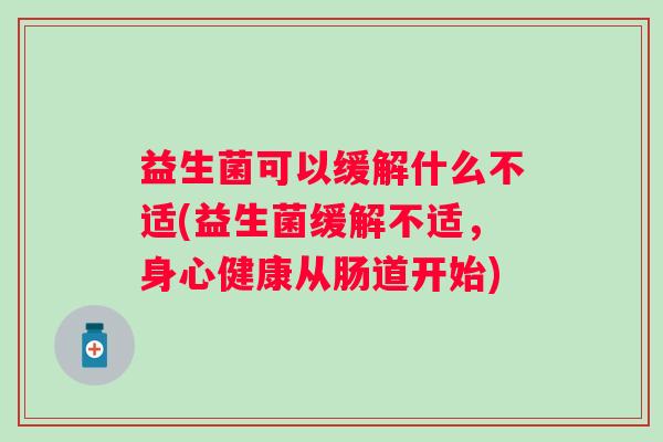 益生菌可以缓解什么不适(益生菌缓解不适,身心健康从肠道开始) 益生菌可以缓解什么不适(益生菌缓解不适,身心健康从肠道开始)