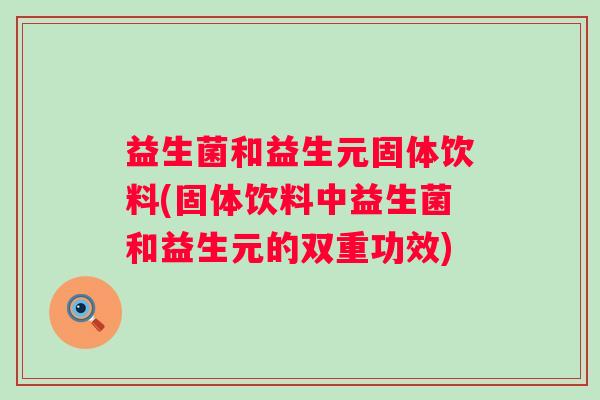 益生菌和益生元固体饮料(固体饮料中益生菌和益生元的双重功效) 益生菌和益生元固体饮料(固体饮料中益生菌和益生元的双重功效)