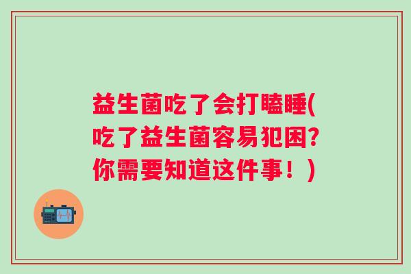 益生菌吃了会打瞌睡(吃了益生菌容易犯困?你需要知道这件事!) 益生菌吃了会打瞌睡(吃了益生菌容易犯困?你需要知道这件事!)