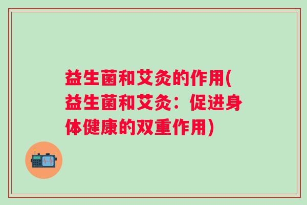 益生菌和艾灸的作用(益生菌和艾灸：促进身体健康的双重作用)