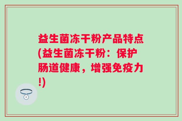 益生菌冻干粉产品特点(益生菌冻干粉：保护肠道健康，增强力!)