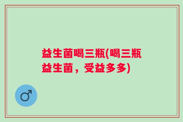 益生菌喝三瓶(喝三瓶益生菌,受益多多) 益生菌喝三瓶(喝三瓶益生菌,受益多多)
