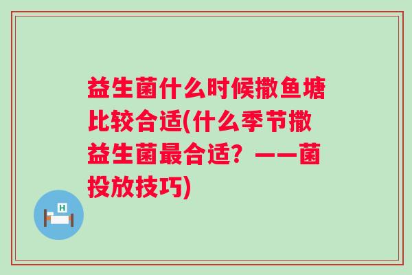 益生菌什么时候撒鱼塘比较合适(什么季节撒益生菌合适?——菌投放技巧) 益生菌什么时候撒鱼塘比较合适(什么季节撒益生菌合适?——菌投放技巧)